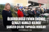 ŞAHİZER ÇELEBİ TOPRAĞA VERİLDİ!