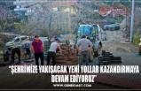 ‘’ŞEHRİMİZE YAKIŞACAK YENİ YOLLAR KAZANDIRMAYA DEVAM EDİYORUZ’’