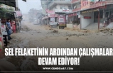 SEL FELAKETİNİN ARDINDAN ÇALIŞMALAR DEVAM EDİYOR!