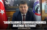 ‘’SIKINTILARIMIZI CUMHURBAŞKANIMIZA ANLATMAK İSTİYORUZ’’