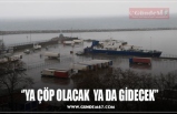 ‘’YA ÇÖP OLACAK  YA DA GİDECEK’’