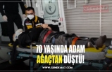 70 YAŞINDA ADAM AĞAÇTAN DÜŞTÜ!