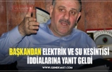 BAŞKANDAN ELEKTRİK VE SU KESİNTİSİ  İDDİALARINA YANIT GELDİ