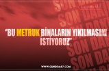 ‘’BU METRUK BİNALARIN YIKILMASINI İSTİYORUZ’’