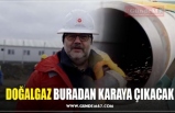 DOĞALGAZ BURADAN KARAYA ÇIKACAK