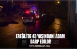 EREĞLİ’DE 43 YAŞINDAKİ ADAM  DARP EDİLDİ!