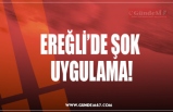 EREĞLİ’DE ŞOK  UYGULAMA!