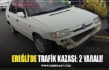 EREĞLİ’DE TRAFİK KAZASI: 2 YARALI!