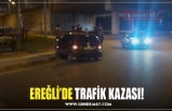 EREĞLİ’DE TRAFİK KAZASI!