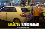 EREĞLİ’DE TRAFİK KAZASI!