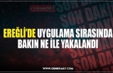 EREĞLİ’DE UYGULAMA SIRASINDA BAKIN NE İLE YAKALANDI