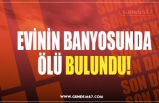 EVİNİN BANYOSUNDA ÖLÜ BULUNDU!