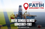 FATİH SONDAJ GEMİSİ  GÖKÇEBEY-1’DE!