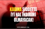 KADINA ŞİDDETTE  İYİ HAL İNDİRİMİ  OLMAYACAK!