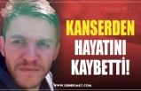 KANSERDEN HAYATINI KAYBETTİ!