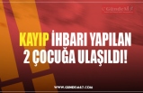 KAYIP İHBARI YAPILAN 2 ÇOCUĞA ULAŞILDI!