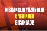 KISKANÇLIK YÜZÜNDEN! 6 YERİNDEN BIÇAKLADI!