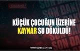 KÜÇÜK ÇOCUĞUN ÜZERİNE KAYNAR SU DÖKÜLDÜ!