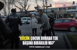 ‘’KÜÇÜK ÇOCUK BURADA TEK  BAŞINA BIRAKILIR MI?’’