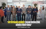 “KÜTÜPHANELERİMİZİ YAŞAM MERKEZİNE  DÖNÜŞTÜRÜYORUZ”