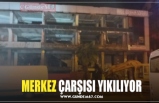 MERKEZ ÇARŞISI YIKILIYOR