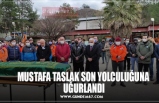 MUSTAFA TASLAK SON YOLCULUĞUNA  UĞURLANDI