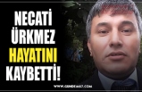 NECATİ ÜRKMEZ HAYATINI KAYBETTİ!