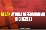 NİSAN AYINDA REFERANDUMA  GİDİLECEK!