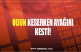 ODUN KESERKEN AYAĞINI KESTİ!