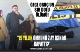 ÖZGE ORUÇ’UN SIR DOLU ÖLÜMÜ!