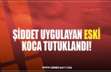 ŞİDDET UYGULAYAN ESKİ KOCA TUTUKLANDI!