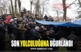 SON YOLCULUĞUNA UĞURLANDI