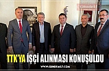 TTK’YA İŞÇİ ALINMASI KONUŞULDU