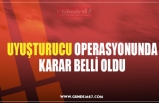 UYUŞTURUCU OPERASYONUNDA KARAR BELLİ OLDU