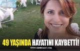 49 YAŞINDA HAYATINI KAYBETTİ!