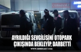 AYRILDIĞI SEVGİLİSİNİ OTOPARK  ÇIKIŞINDA BEKLEYİP, DARBETTİ