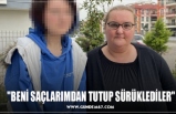 "BENİ SAÇLARIMDAN TUTUP SÜRÜKLEDİLER"