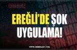 EREĞLİ’DE ŞOK UYGULAMA!