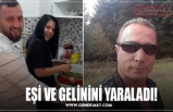 EŞİ VE GELİNİNİ YARALADI!