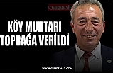 KÖY MUHTARI TOPRAĞA VERİLDİ