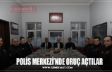 POLİS MERKEZİ’NDE ORUÇ AÇTILAR