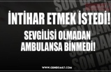 SEVGİLİSİ OLMADAN  AMBULANSA BİNMEDİ!