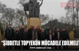 “ŞİDDETLE TOPYEKÛN MÜCADELE EDİLMELİ”