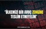 ‘’ÜLKEMİZİ BİR AVUÇ ZENGİNE TESLİM ETMEYELİM’’