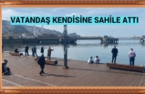 VATANDAŞ KENDİSİNE SAHİLE ATTI