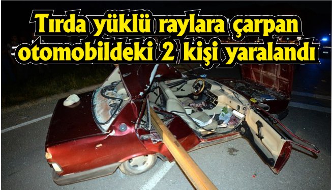 Tırda yüklü raylara çarpan otomobildeki 2 kişi yaralandı