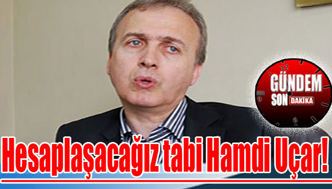 Hesaplaşacağız tabi Hamdi Uçar!