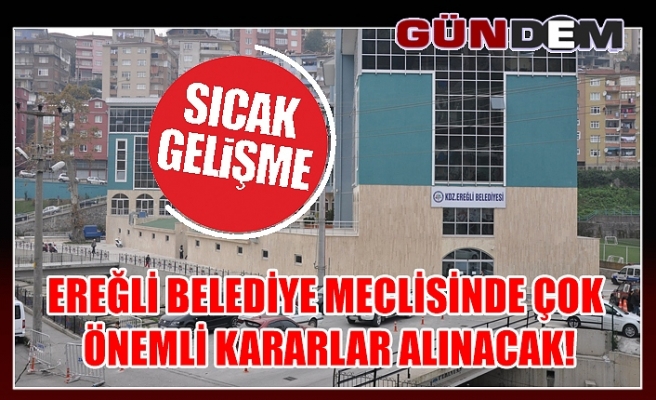 Ereğli Belediye Meclisinde çok önemli kararlar alınacak!