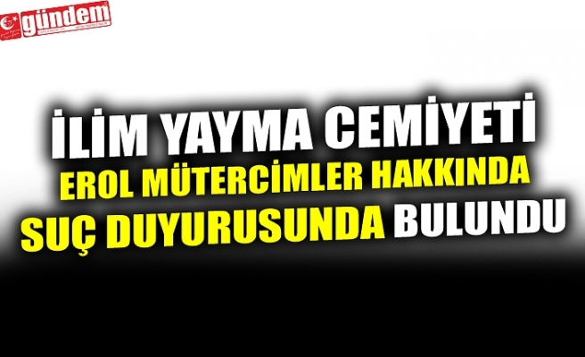 İLİM YAYMA CEMİYETİ EROL MÜTERCİMLER HAKKINDA SUÇ DUYURUSUNDA BULUNDU