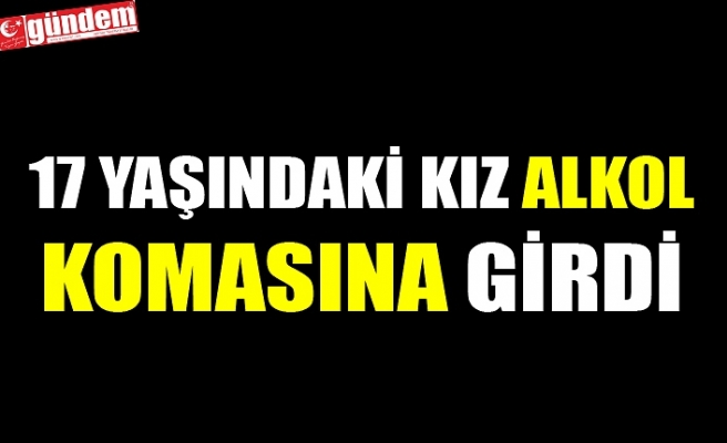 17 YAŞINDAKİ KIZ ALKOL KOMASINA GİRDİ